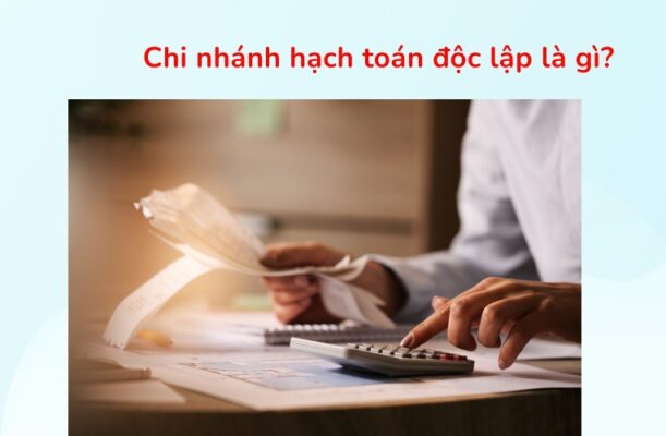 Chi nhánh hạch toán độc lập là gì và lợi ích thực tế 2 chi nhánh hạch toán độc lập