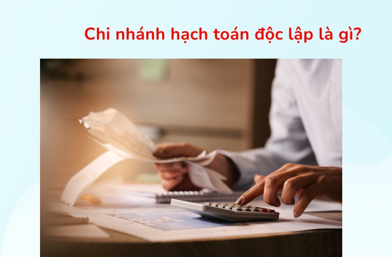Chi nhánh hạch toán độc lập là gì và lợi ích thực tế 1 chi nhánh hạch toán độc lập